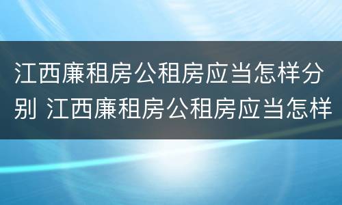 江西廉租房公租房应当怎样分别 江西廉租房公租房应当怎样分别进行申请