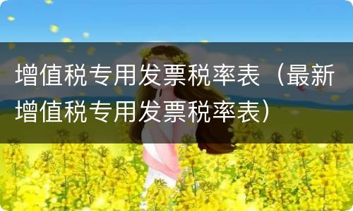 增值税专用发票税率表（最新增值税专用发票税率表）
