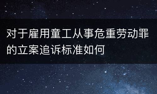 对于雇用童工从事危重劳动罪的立案追诉标准如何