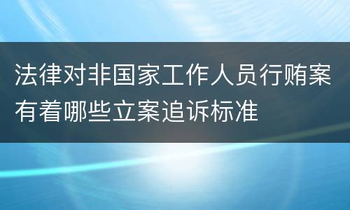 法律对非国家工作人员行贿案有着哪些立案追诉标准
