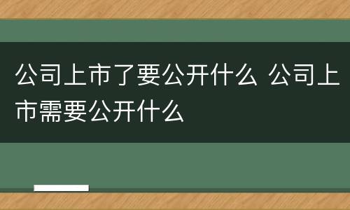 公司上市了要公开什么 公司上市需要公开什么