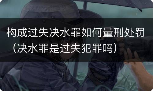 构成过失决水罪如何量刑处罚（决水罪是过失犯罪吗）