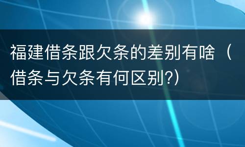 福建借条跟欠条的差别有啥（借条与欠条有何区别?）