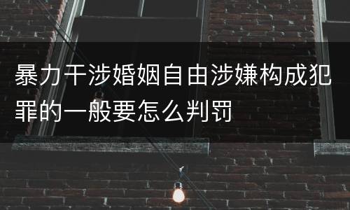 暴力干涉婚姻自由涉嫌构成犯罪的一般要怎么判罚