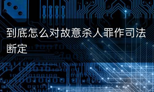 到底怎么对故意杀人罪作司法断定