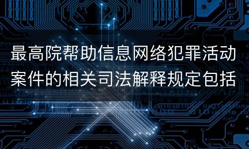 最高院帮助信息网络犯罪活动案件的相关司法解释规定包括什么主要内容