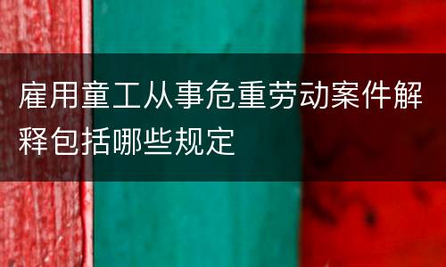 雇用童工从事危重劳动案件解释包括哪些规定