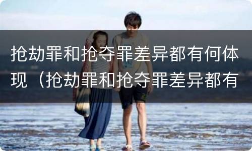 抢劫罪和抢夺罪差异都有何体现（抢劫罪和抢夺罪差异都有何体现呢）