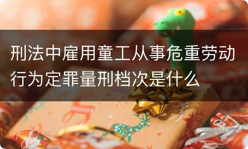 刑法中雇用童工从事危重劳动行为定罪量刑档次是什么