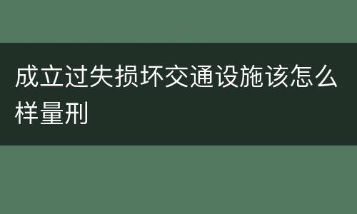 成立过失损坏交通设施该怎么样量刑