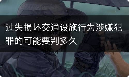 过失损坏交通设施行为涉嫌犯罪的可能要判多久