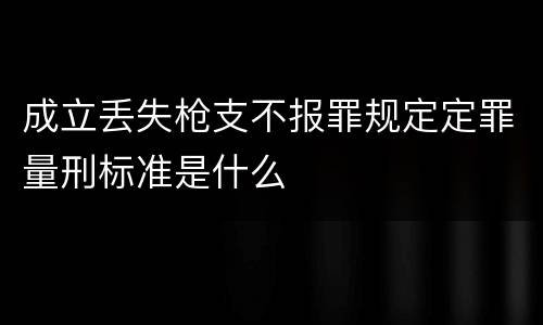 成立丢失枪支不报罪规定定罪量刑标准是什么