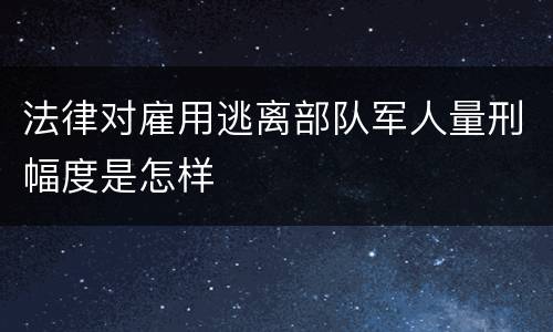 法律对雇用逃离部队军人量刑幅度是怎样