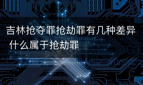 吉林抢夺罪抢劫罪有几种差异 什么属于抢劫罪