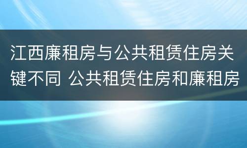 江西廉租房与公共租赁住房关键不同 公共租赁住房和廉租房