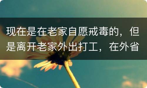 现在是在老家自愿戒毒的，但是离开老家外出打工，在外省可以代尿检吗