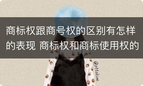 商标权跟商号权的区别有怎样的表现 商标权和商标使用权的区别