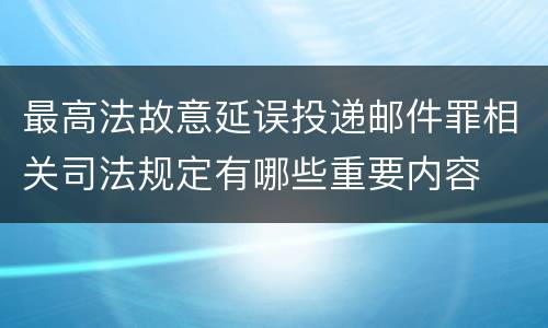 最高法故意延误投递邮件罪相关司法规定有哪些重要内容