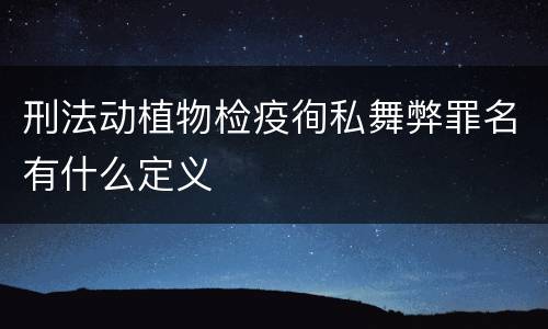 刑法动植物检疫徇私舞弊罪名有什么定义