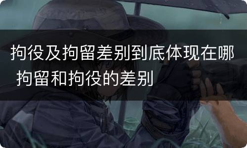 拘役及拘留差别到底体现在哪 拘留和拘役的差别