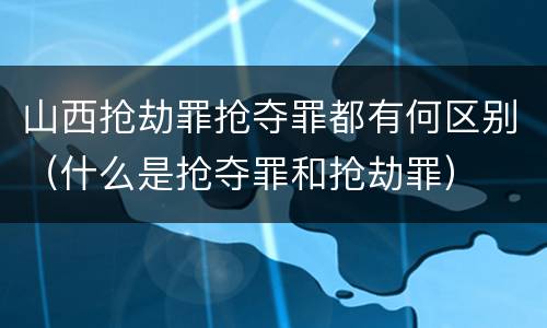 山西抢劫罪抢夺罪都有何区别（什么是抢夺罪和抢劫罪）