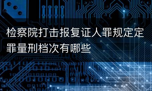 检察院打击报复证人罪规定定罪量刑档次有哪些