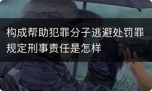 构成帮助犯罪分子逃避处罚罪规定刑事责任是怎样