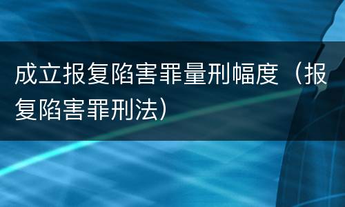 成立报复陷害罪量刑幅度（报复陷害罪刑法）