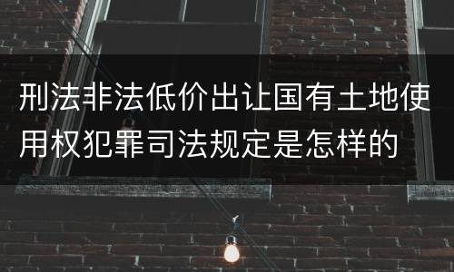 刑法非法低价出让国有土地使用权犯罪司法规定是怎样的