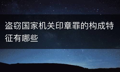 盗窃国家机关印章罪的构成特征有哪些