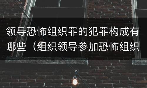 领导恐怖组织罪的犯罪构成有哪些（组织领导参加恐怖组织罪规定在我国刑法）