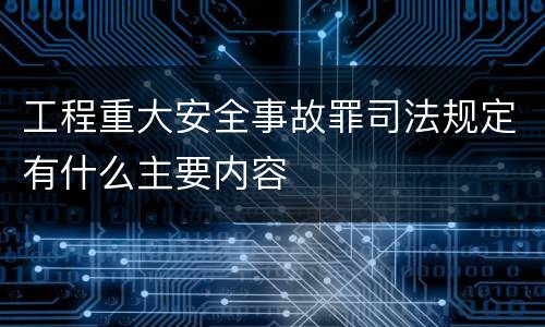 工程重大安全事故罪司法规定有什么主要内容