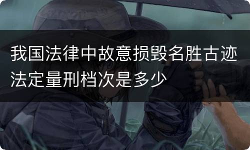我国法律中故意损毁名胜古迹法定量刑档次是多少