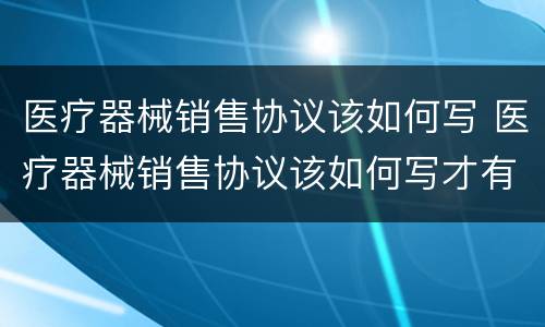 医疗器械销售协议该如何写 医疗器械销售协议该如何写才有效