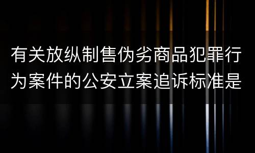 有关放纵制售伪劣商品犯罪行为案件的公安立案追诉标准是什么