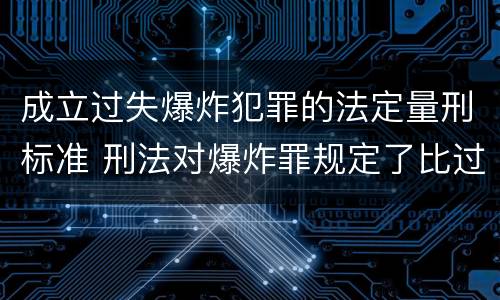 成立过失爆炸犯罪的法定量刑标准 刑法对爆炸罪规定了比过失爆炸罪