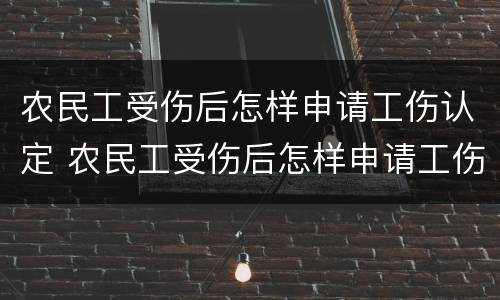 农民工受伤后怎样申请工伤认定 农民工受伤后怎样申请工伤认定书