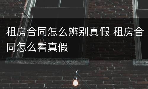 租房合同怎么辨别真假 租房合同怎么看真假