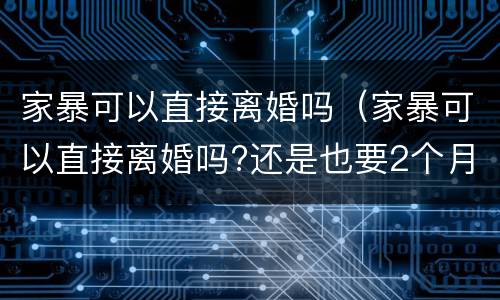 家暴可以直接离婚吗（家暴可以直接离婚吗?还是也要2个月冷静期?）