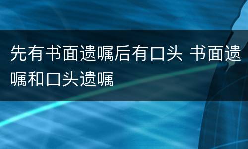 先有书面遗嘱后有口头 书面遗嘱和口头遗嘱