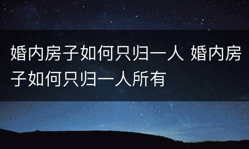 婚内房子如何只归一人 婚内房子如何只归一人所有