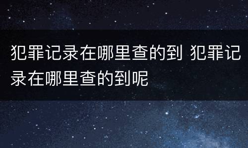 犯罪记录在哪里查的到 犯罪记录在哪里查的到呢