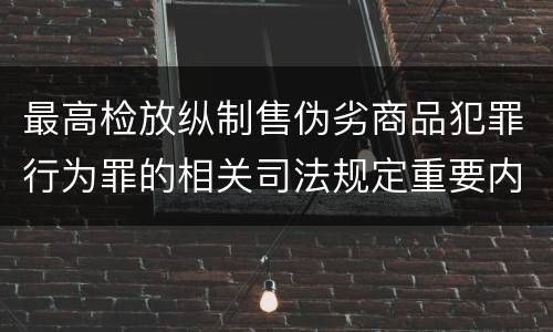 最高检放纵制售伪劣商品犯罪行为罪的相关司法规定重要内容都有哪些