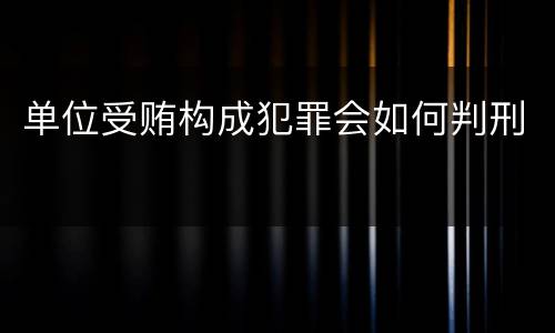 单位受贿构成犯罪会如何判刑