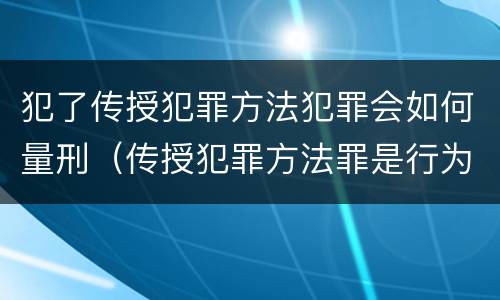 犯了传授犯罪方法犯罪会如何量刑（传授犯罪方法罪是行为犯吗）