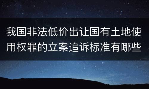 我国非法低价出让国有土地使用权罪的立案追诉标准有哪些
