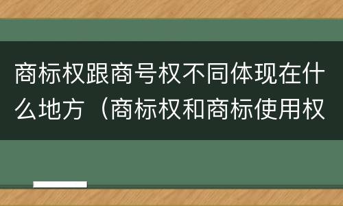 商标权跟商号权不同体现在什么地方（商标权和商标使用权的区别）