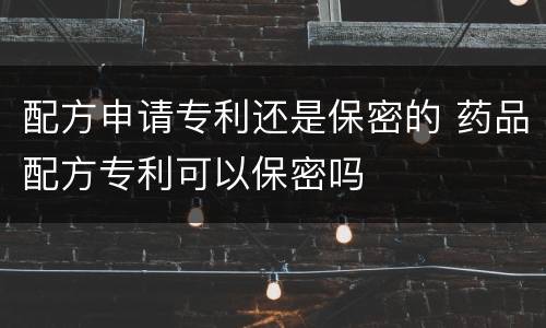 配方申请专利还是保密的 药品配方专利可以保密吗