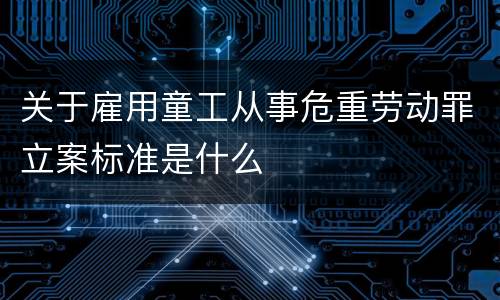 关于雇用童工从事危重劳动罪立案标准是什么