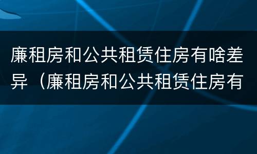 廉租房和公共租赁住房有啥差异（廉租房和公共租赁住房有啥差异吗）